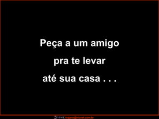 Peça a um amigo pra te levar  até sua casa . . . 