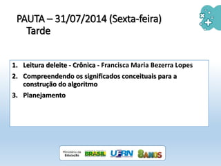 PAUTA – 31/07/2014 (Sexta-feira)
Tarde
1. Leitura deleite - Crônica - Francisca Maria Bezerra Lopes
2. Compreendendo os significados conceituais para a
construção do algoritmo
3. Planejamento
 