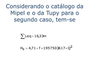 Considerando o catálogo da
 Mipel e o da Tupy para o
  segundo caso, tem-se


     Leq  16,33m
    Hs  4,71  f  1957503617  Q2
                          ,
 