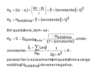  p f  pi 
Hs    z f  zi   
                                 f  cons tan te  Q2
                                
                              
Hs    He stática f  cons tan te  Q2


Em que dalivre , te m - se :
                                    He stática
Hs  0  Qque da                                  , onde:
               livre             f  cons tan te

constante
           L   Le q             1
                                             0
                     DH     2g  A2
para se r te r o e scoam e nto m que dalivre a carga
                             e
e stática(He stática de ve se r ne gativa.
                    )
 