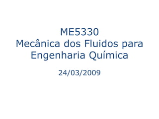 ME5330
Mecânica dos Fluidos para
  Engenharia Química
        24/03/2009
 