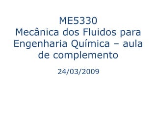 ME5330
Mecânica dos Fluidos para
Engenharia Química – aula
    de complemento
        24/03/2009
 