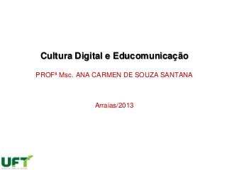 Cultura Digital e Educomunicação
PROFª Msc. ANA CARMEN DE SOUZA SANTANA
Arraias/2013
 