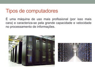 Tipos de computadores
É uma máquina de uso mais profissional (por isso mais
cara) e caracteriza-se pela grande capacidade e velocidade
no processamento de informações.
 