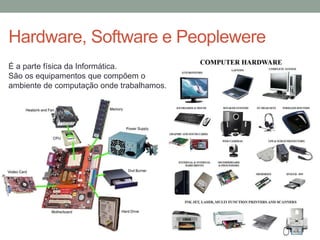 Hardware, Software e Peoplewere
É a parte física da Informática.
São os equipamentos que compõem o
ambiente de computação onde trabalhamos.
 