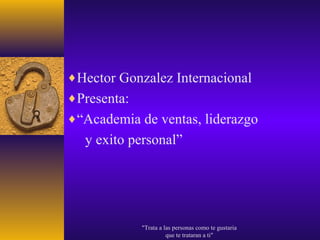 ♦Hector Gonzalez Internacional
♦Presenta:
♦“Academia de ventas, liderazgo
  y exito personal”




             "Trata a las personas como te gustaria
                       que te trataran a ti"
 