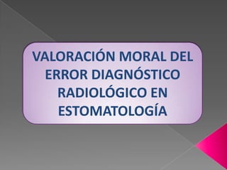 VALORACIÓN MORAL DEL ERROR DIAGNÓSTICO RADIOLÓGICO EN ESTOMATOLOGÍA