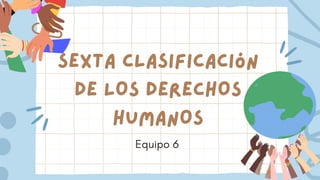 SEXTA CLASIFICACIóN
DE LOS DERECHOS
HUMANOS
Equipo 6
 