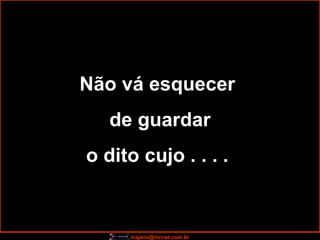 Não vá esquecer  de guardar o dito cujo . . . .  