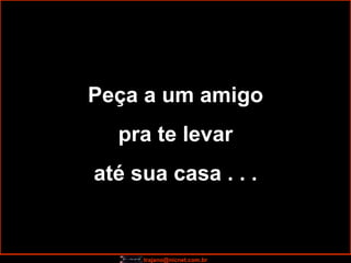 Peça a um amigo pra te levar  até sua casa . . . 