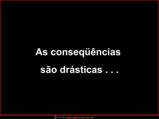 As conseqüências  são drásticas . . . 