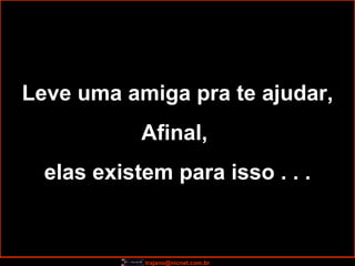 Leve uma amiga pra te ajudar, Afinal,  elas existem para isso . . . 