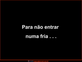 Para não entrar  numa fria . . . 