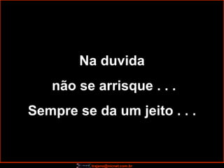 Na duvida não se arrisque . . . Sempre se da um jeito . . . 