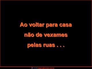 Ao voltar para casa
 não de vexames
  pelas ruas . . .


      trajano@nicnet.com.br
 