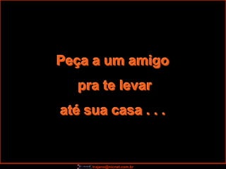 Peça a um amigo
   pra te levar
até sua casa . . .


     trajano@nicnet.com.br
 