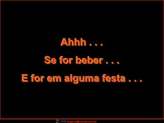 Ahhh . . .
     Se for beber . . .
E for em alguma festa . . .



          trajano@nicnet.com.br
 