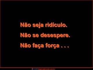 Não seja ridículo.
Não se desespere.
Não faça força . . .


       trajano@nicnet.com.br
 