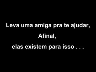 Leva uma amiga pra te ajudar,
Afinal,
elas existem para isso . . .

 