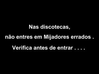 Nas discotecas,
não entres em Mijadores errados .
Verifica antes de entrar . . . .

 
