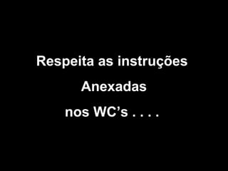Respeita as instruções
Anexadas
nos WC’s . . . .

 