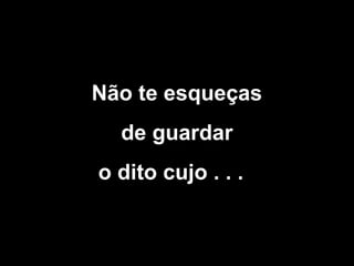 Não te esqueças
de guardar
o dito cujo . . .

 