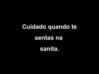 Cuidado quando te
sentas na
sanita.

 