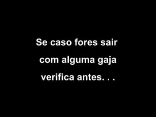 Se caso fores sair
com alguma gaja
verifica antes. . .

 