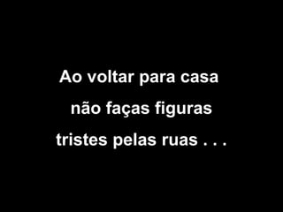 Ao voltar para casa
não faças figuras
tristes pelas ruas . . .

 