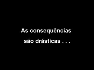 As consequências
são drásticas . . .

 