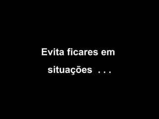 Evita ficares em
situações . . .

 