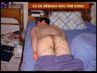 CU DE BÊBADO NÃO TEM DONO.

 
