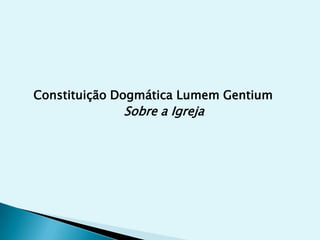 Constituição Dogmática Lumem Gentium
             Sobre a Igreja
 