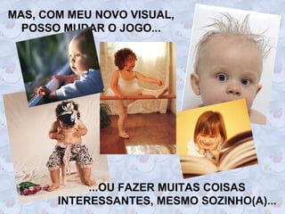 MAS, COM MEU NOVO VISUAL,
  POSSO MUDAR O JOGO...




            ...OU FAZER MUITAS COISAS
       INTERESSANTES, MESMO SOZINHO(A)...
 