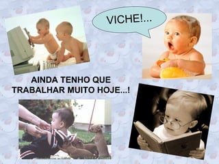 VICHE!...




   AINDA TENHO QUE
TRABALHAR MUITO HOJE...!
 