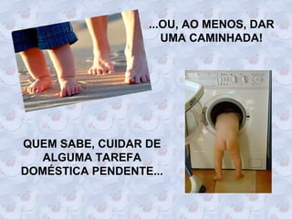 ...OU, AO MENOS, DAR
                     UMA CAMINHADA!




QUEM SABE, CUIDAR DE
   ALGUMA TAREFA
DOMÉSTICA PENDENTE...
 