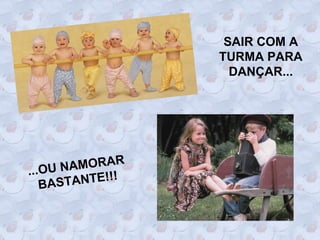 SAIR COM A
                  TURMA PARA
                    DANÇAR...




...OU N AMORAR
   BAS TANTE!!!
 
