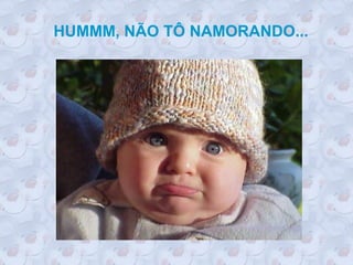 HUMMM, NÃO TÔ NAMORANDO...
 