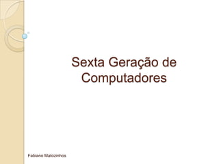 Sexta Geração de
Computadores
Fabiano Matozinhos
 