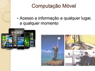 Computação Móvel
 Acesso a informação a qualquer lugar,
a qualquer momento
 