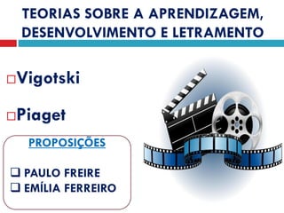 TEORIAS SOBRE A APRENDIZAGEM,
DESENVOLVIMENTO E LETRAMENTO
Vigotski
Piaget
PROPOSIÇÕES
 PAULO FREIRE
 EMÍLIA FERREIRO
 