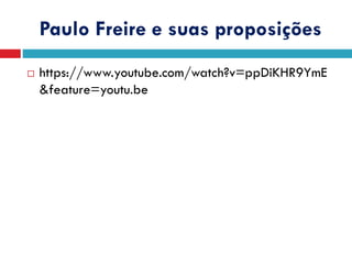 Paulo Freire e suas proposições
 https://www.youtube.com/watch?v=ppDiKHR9YmE
&feature=youtu.be
 