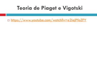 Teoria de Piaget e Vigotski
 https://www.youtube.com/watch?v=e2iejPfoZFY
 