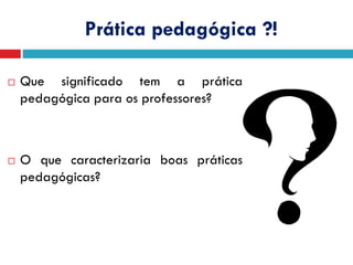 Prática pedagógica ?!
 Que significado tem a prática
pedagógica para os professores?
 O que caracterizaria boas práticas
pedagógicas?
 