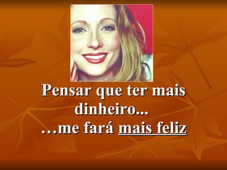Pensar que ter mais dinheiro...  …me fará  mais feliz 