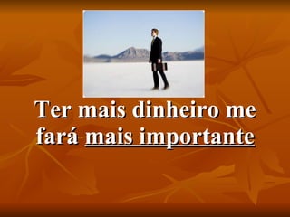 Ter mais dinheiro me fará  mais importante 