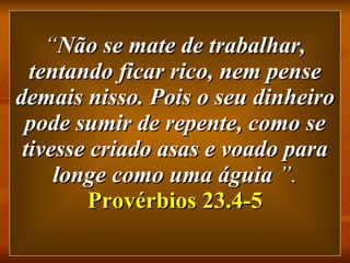 “ Não se mate de trabalhar, tentando ficar rico, nem pense demais nisso. Pois o seu dinheiro pode sumir de repente, como se tivesse criado asas e voado para longe como uma águia  ”.   Provérbios 23.4-5 