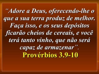 “ Adore a Deus, oferecendo-lhe o que a sua terra produz de melhor. Faça isso, e os seus depósitos ficarão cheios de cereais, e você terá tanto vinho, que não será capaz de armazenar ”.   Provérbios 3.9-10 