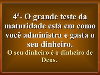4ª- O grande teste da maturidade está em como você administra e gasta o seu dinheiro. O seu dinheiro é o dinheiro de Deus.   