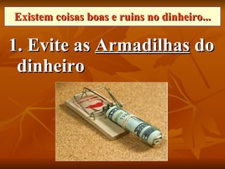 Existem coisas boas e ruins no dinheiro... 1. Evite as  Armadilhas  do dinheiro 